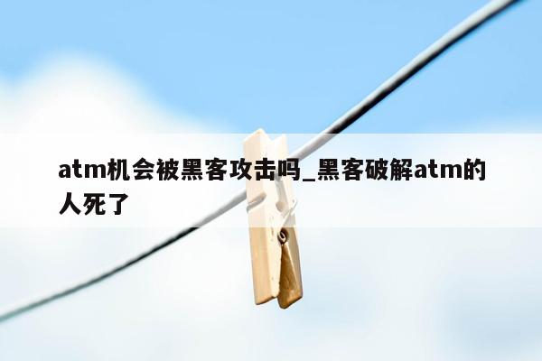 atm机会被黑客攻击吗_黑客破解atm的人死了