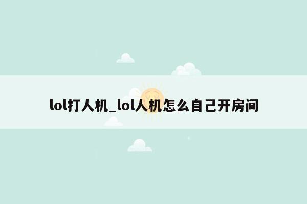 lol打人机_lol人机怎么自己开房间