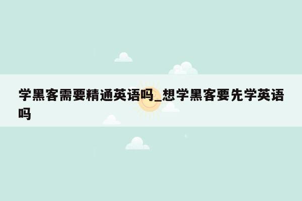 学黑客需要精通英语吗_想学黑客要先学英语吗