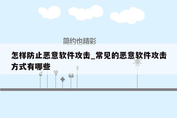 怎样防止恶意软件攻击_常见的恶意软件攻击方式有哪些