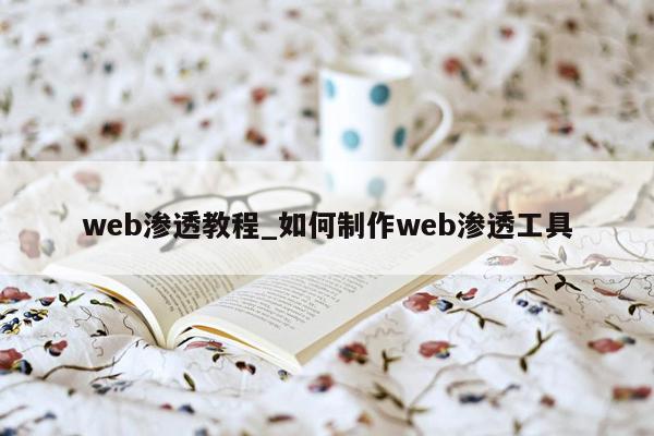 web渗透教程_如何制作web渗透工具