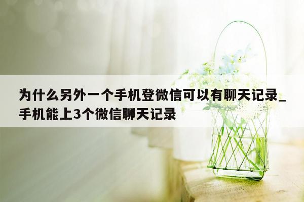 为什么另外一个手机登微信可以有聊天记录_手机能上3个微信聊天记录