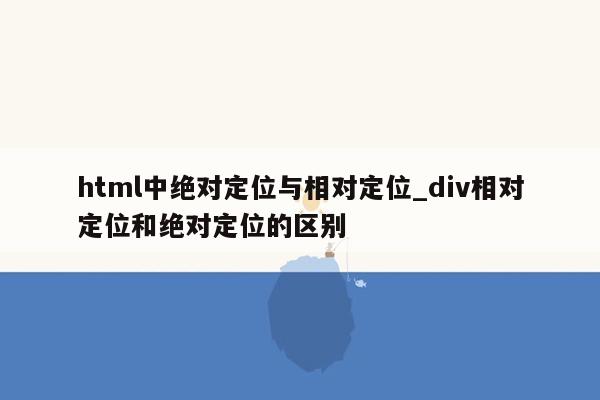 html中绝对定位与相对定位_div相对定位和绝对定位的区别