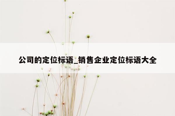 公司的定位标语_销售企业定位标语大全