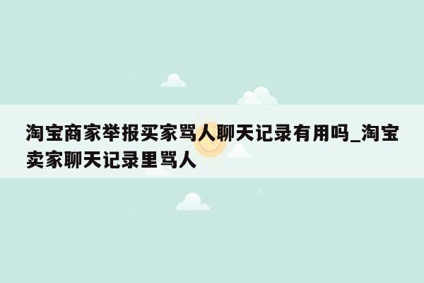 淘宝商家举报买家骂人聊天记录有用吗_淘宝卖家聊天记录里骂人