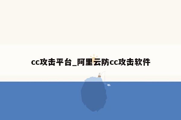 cc攻击平台_阿里云防cc攻击软件