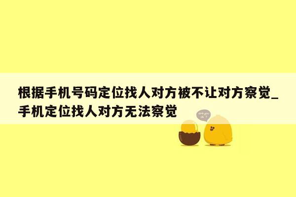 根据手机号码定位找人对方被不让对方察觉_手机定位找人对方无法察觉