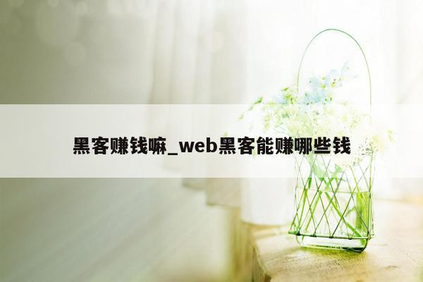 黑客赚钱嘛_web黑客能赚哪些钱