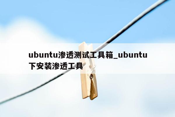 ubuntu渗透测试工具箱_ubuntu下安装渗透工具