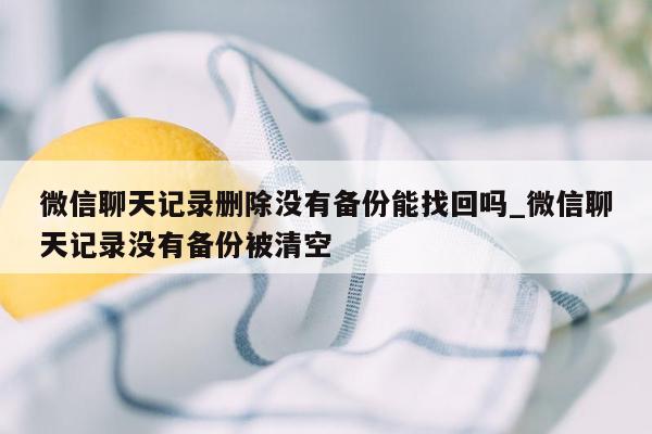 微信聊天记录删除没有备份能找回吗_微信聊天记录没有备份被清空