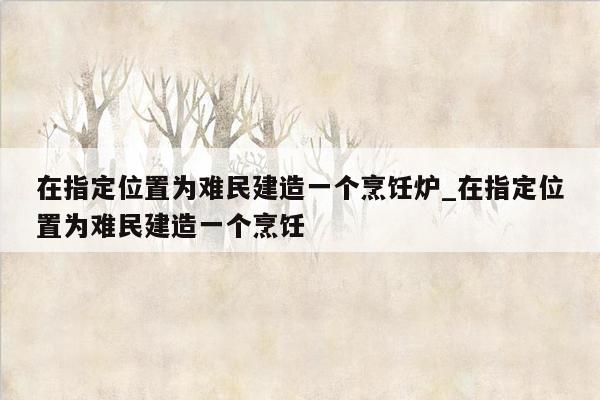 在指定位置为难民建造一个烹饪炉_在指定位置为难民建造一个烹饪