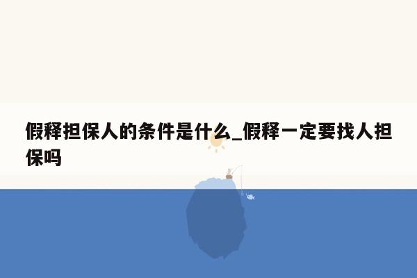 假释担保人的条件是什么_假释一定要找人担保吗