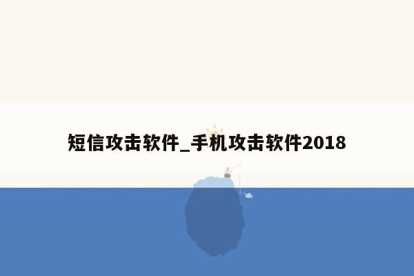 短信攻击软件_手机攻击软件2018