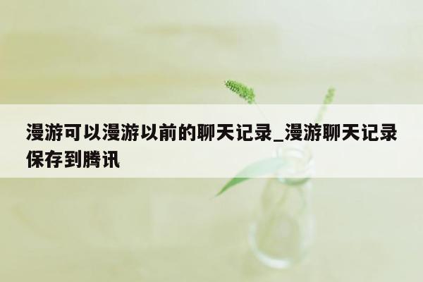 漫游可以漫游以前的聊天记录_漫游聊天记录保存到腾讯