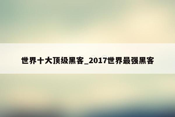 世界十大顶级黑客_2017世界最强黑客