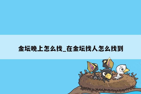 金坛晚上怎么找_在金坛找人怎么找到