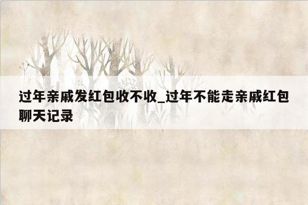 过年亲戚发红包收不收_过年不能走亲戚红包聊天记录