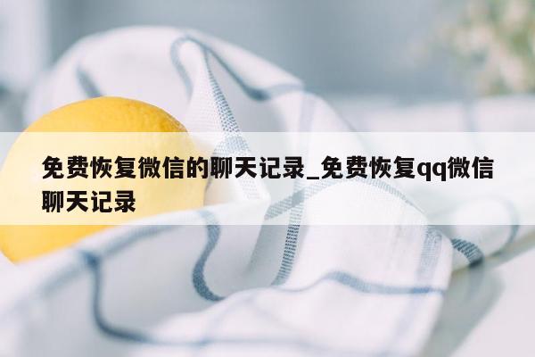 免费恢复微信的聊天记录_免费恢复qq微信聊天记录