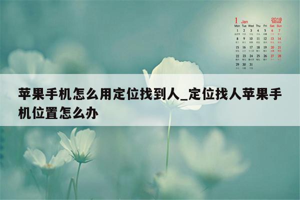 苹果手机怎么用定位找到人_定位找人苹果手机位置怎么办