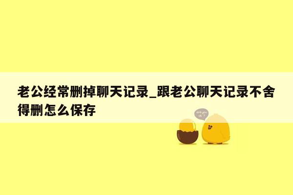 老公经常删掉聊天记录_跟老公聊天记录不舍得删怎么保存