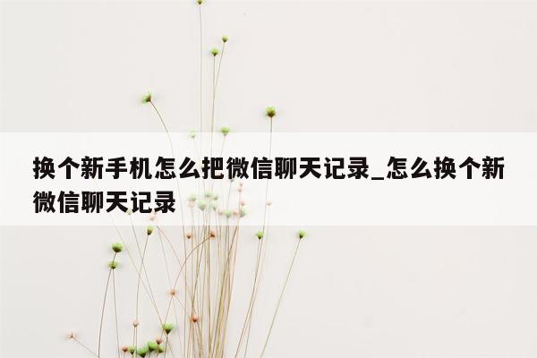 换个新手机怎么把微信聊天记录_怎么换个新微信聊天记录