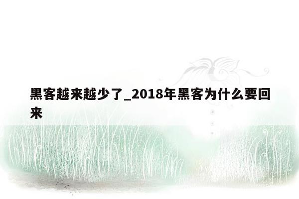 黑客越来越少了_2018年黑客为什么要回来