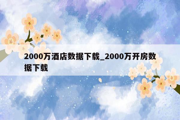 2000万酒店数据下载_2000万开房数据下载