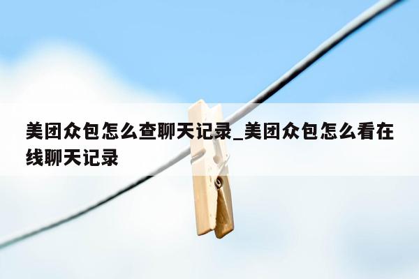 美团众包怎么查聊天记录_美团众包怎么看在线聊天记录