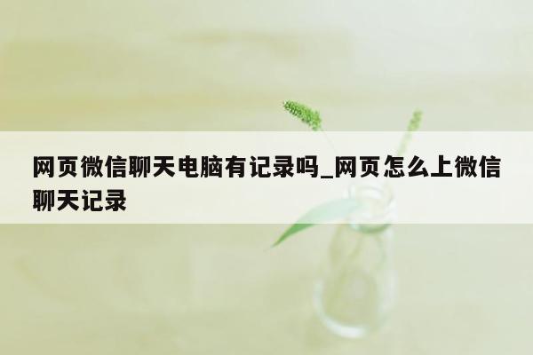 网页微信聊天电脑有记录吗_网页怎么上微信聊天记录