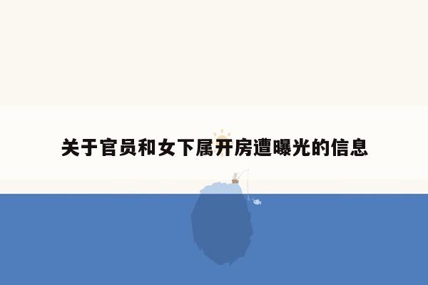 关于官员和女下属开房遭曝光的信息