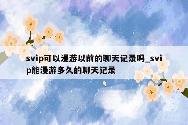 svip可以漫游以前的聊天记录吗_svip能漫游多久的聊天记录