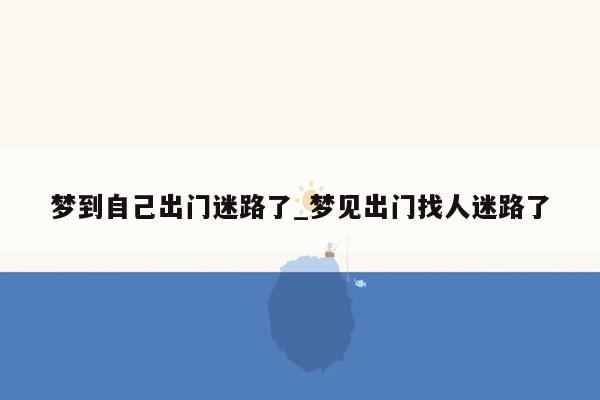 梦到自己出门迷路了_梦见出门找人迷路了