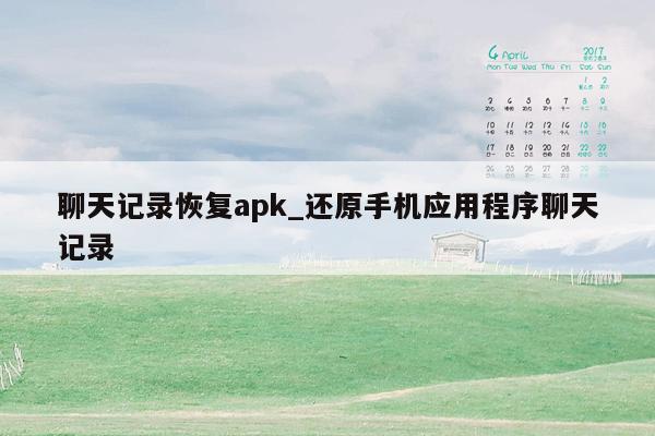 聊天记录恢复apk_还原手机应用程序聊天记录