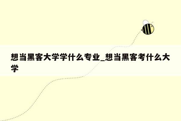 想当黑客大学学什么专业_想当黑客考什么大学