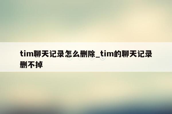 tim聊天记录怎么删除_tim的聊天记录删不掉