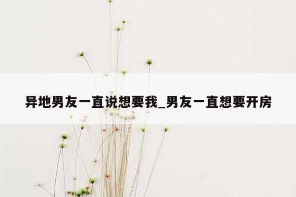 异地男友一直说想要我_男友一直想要开房