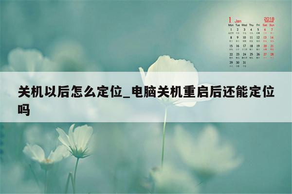 关机以后怎么定位_电脑关机重启后还能定位吗