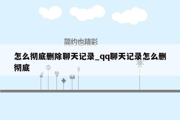 怎么彻底删除聊天记录_qq聊天记录怎么删彻底