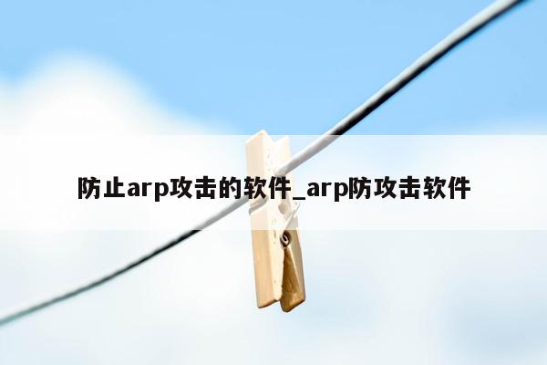 防止arp攻击的软件_arp防攻击软件