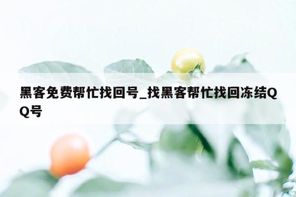 黑客免费帮忙找回号_找黑客帮忙找回冻结QQ号