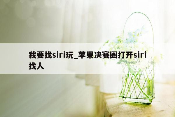 我要找siri玩_苹果决赛圈打开siri找人