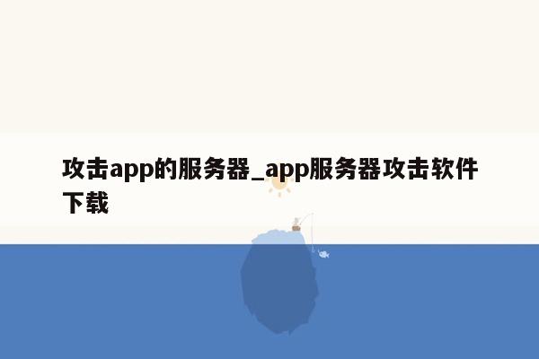 攻击app的服务器_app服务器攻击软件下载