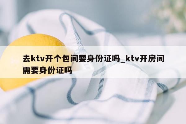 去ktv开个包间要身份证吗_ktv开房间需要身份证吗