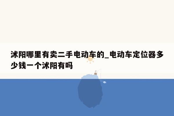 沭阳哪里有卖二手电动车的_电动车定位器多少钱一个沭阳有吗