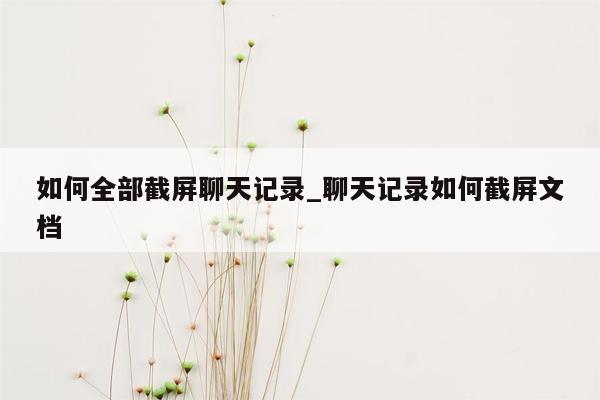 如何全部截屏聊天记录_聊天记录如何截屏文档