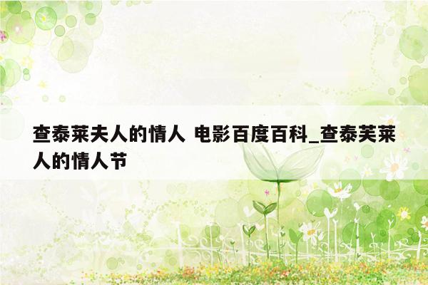 查泰莱夫人的情人 电影百度百科_查泰芙莱人的情人节