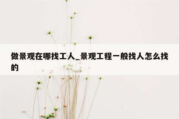 做景观在哪找工人_景观工程一般找人怎么找的