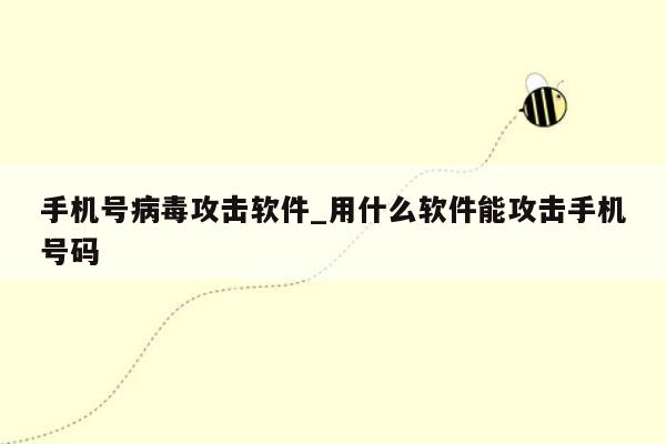 手机号病毒攻击软件_用什么软件能攻击手机号码