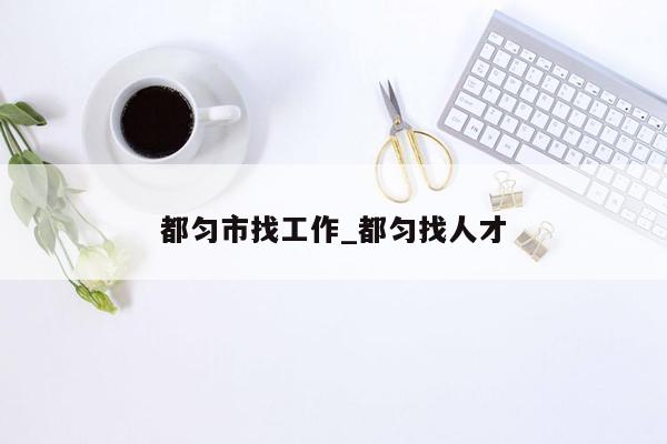 都匀市找工作_都匀找人才