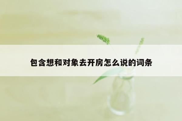 包含想和对象去开房怎么说的词条